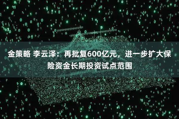 金策略 李云泽:再批复600亿元,进一步扩大保险资金长期投资试点范围