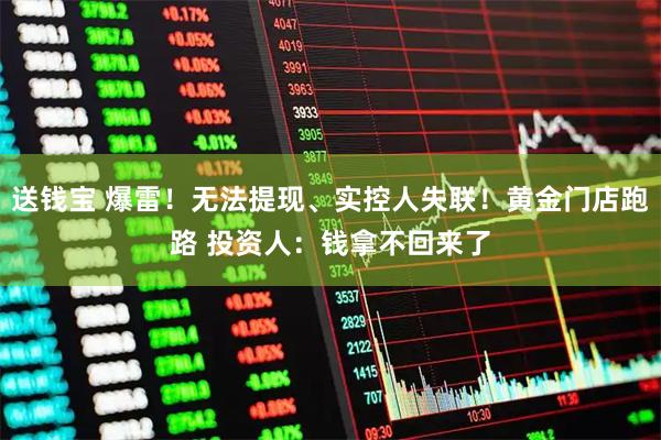 送钱宝 爆雷!无法提现、实控人失联!黄金门店跑路 投资人:钱拿不回来了