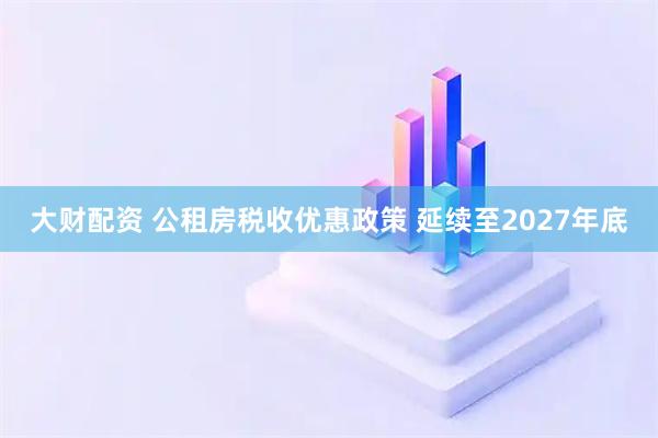 大财配资 公租房税收优惠政策 延续至2027年底