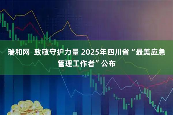 瑞和网  致敬守护力量 2025年四川省“最美应急管理工作者”公布