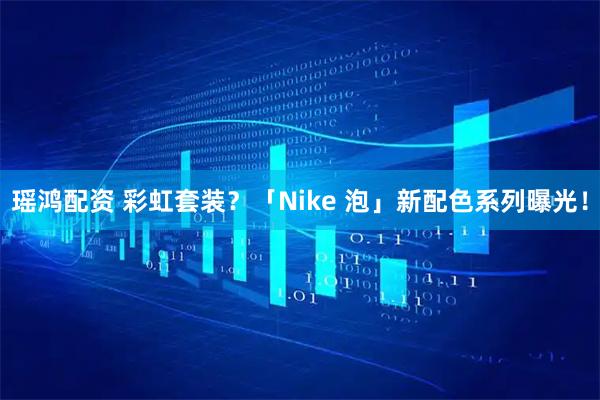 瑶鸿配资 彩虹套装？「Nike 泡」新配色系列曝光！