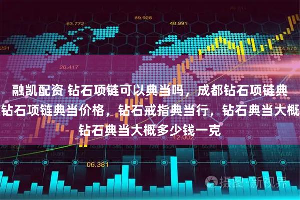 融凯配资 钻石项链可以典当吗，成都钻石项链典当在哪里？钻石项链典当价格，钻石戒指典当行，钻石典当大概多少钱一克