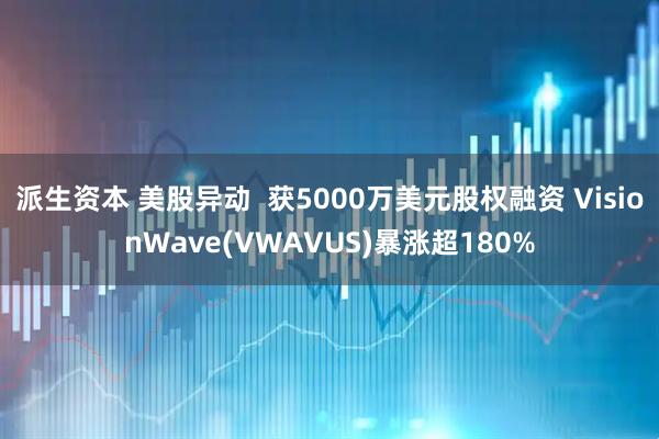 派生资本 美股异动  获5000万美元股权融资 VisionWave(VWAVUS)暴涨超180%