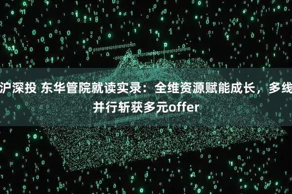 沪深投 东华管院就读实录：全维资源赋能成长，多线并行斩获多元offer