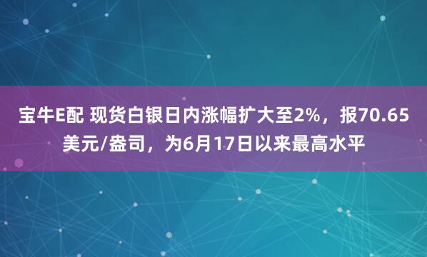 宝牛E配 现货白银日内涨幅扩大至2%，报70.65美元/盎司，为6月17日以来最高水平