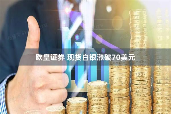 欧皇证券 现货白银涨破70美元